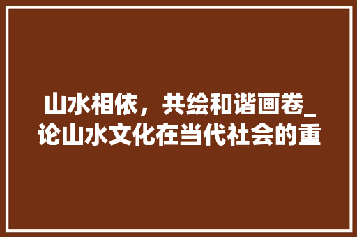 山水相依，共绘和谐画卷_论山水文化在当代社会的重要性  第1张