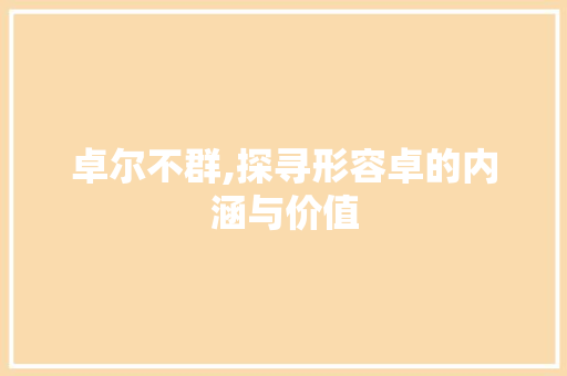 卓尔不群,探寻形容卓的内涵与价值