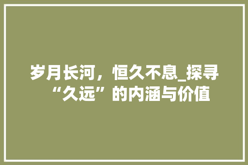 岁月长河，恒久不息_探寻“久远”的内涵与价值