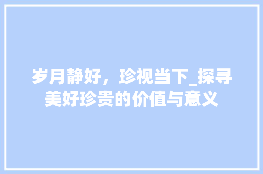 岁月静好，珍视当下_探寻美好珍贵的价值与意义