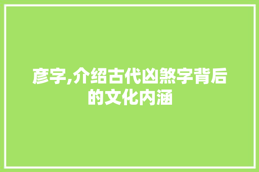 彦字,介绍古代凶煞字背后的文化内涵