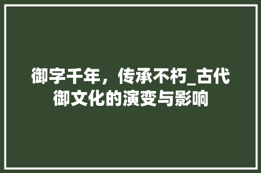 御字千年，传承不朽_古代御文化的演变与影响