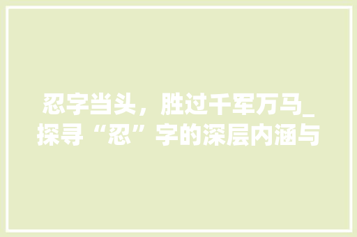 忍字当头，胜过千军万马_探寻“忍”字的深层内涵与价值