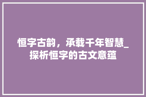 恒字古韵，承载千年智慧_探析恒字的古文意蕴