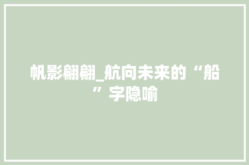 帆影翩翩_航向未来的“船”字隐喻