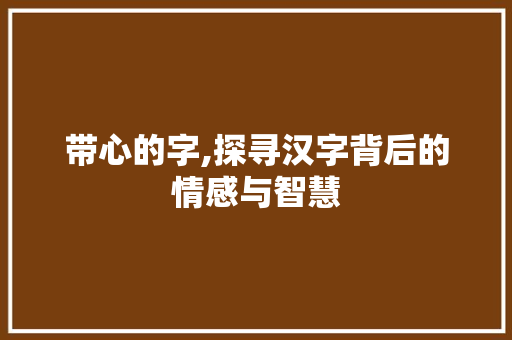 带心的字,探寻汉字背后的情感与智慧