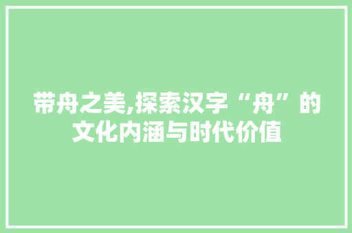 带舟之美,探索汉字“舟”的文化内涵与时代价值