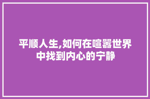 平顺人生,如何在喧嚣世界中找到内心的宁静