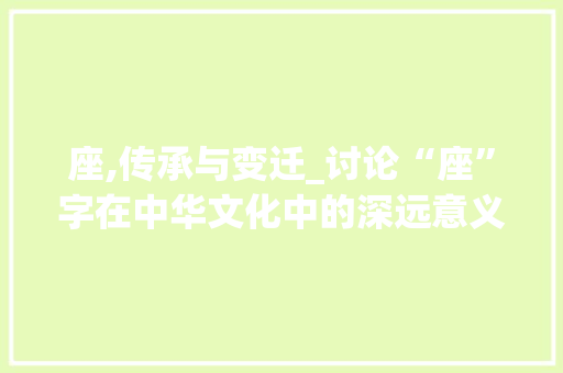 座,传承与变迁_讨论“座”字在中华文化中的深远意义 第1张 座,传承与变迁_讨论“座”字在中华文化中的深远意义 第1张