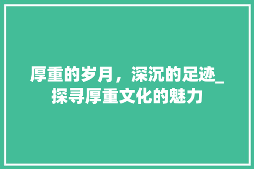 厚重的岁月，深沉的足迹_探寻厚重文化的魅力
