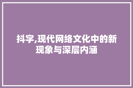 抖字,现代网络文化中的新现象与深层内涵