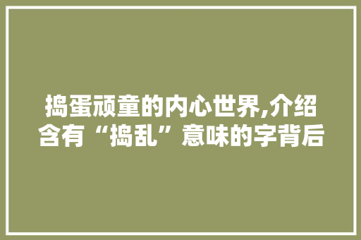 捣蛋顽童的内心世界,介绍含有“捣乱”意味的字背后的心理奥秘  第1张