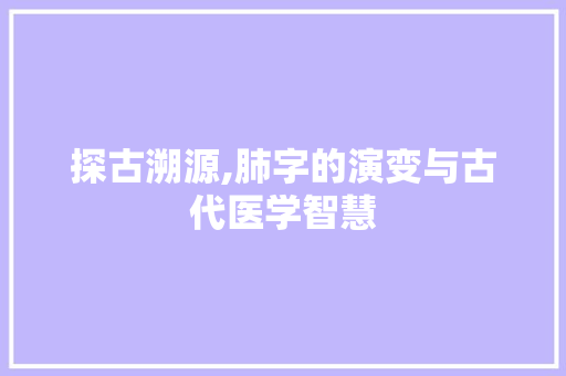 探古溯源,肺字的演变与古代医学智慧