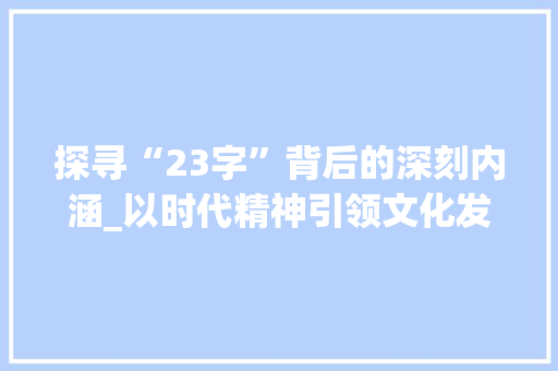 探寻“23字”背后的深刻内涵_以时代精神引领文化发展