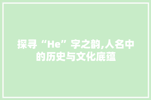探寻“He”字之韵,人名中的历史与文化底蕴