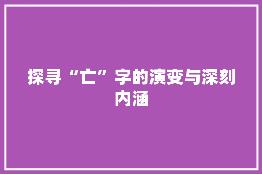 探寻“亡”字的演变与深刻内涵