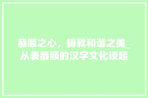 恭顺之心,铸就和谐之美_从表恭顺的汉字文化谈起 第1张 恭顺之心,铸就和谐之美_从表恭顺的汉字文化谈起 第1张