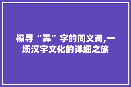 探寻“弄”字的同义词,一场汉字文化的详细之旅