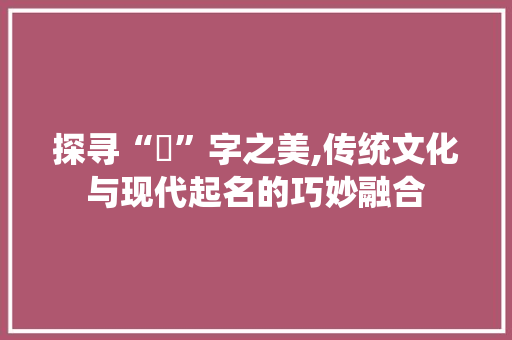 探寻“彧”字之美,传统文化与现代起名的巧妙融合