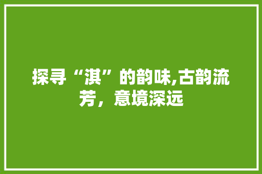 探寻“淇”的韵味,古韵流芳，意境深远