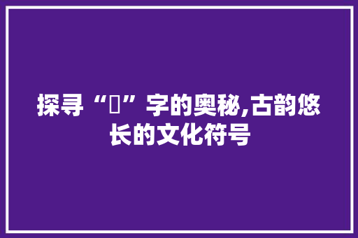 探寻“凥”字的奥秘,古韵悠长的文化符号