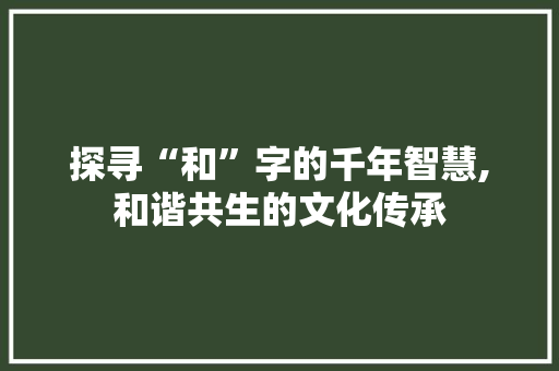探寻“和”字的千年智慧,和谐共生的文化传承