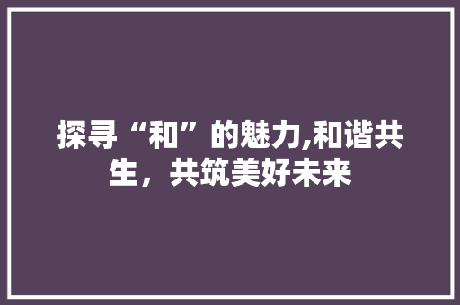 探寻“和”的魅力,和谐共生,共筑美好未来