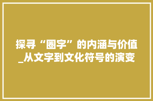 探寻“圈字”的内涵与价值_从文字到文化符号的演变