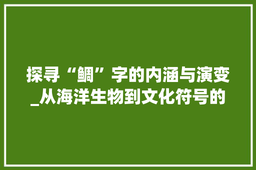 探寻“鲷”字的内涵与演变_从海洋生物到文化符号的跨越