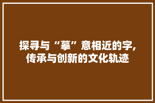 探寻与“摹”意相近的字,传承与创新的文化轨迹