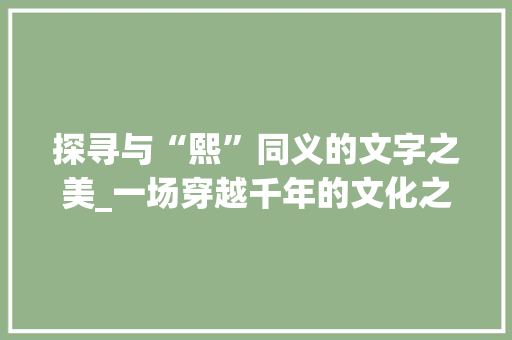 探寻与“熙”同义的文字之美_一场穿越千年的文化之旅