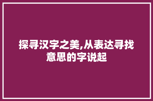 探寻汉字之美,从表达寻找意思的字说起