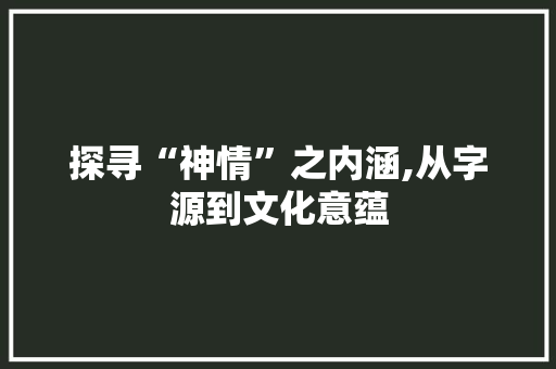 探寻“神情”之内涵,从字源到文化意蕴 第1张 探寻“神情”之内涵,从字源到文化意蕴 第1张