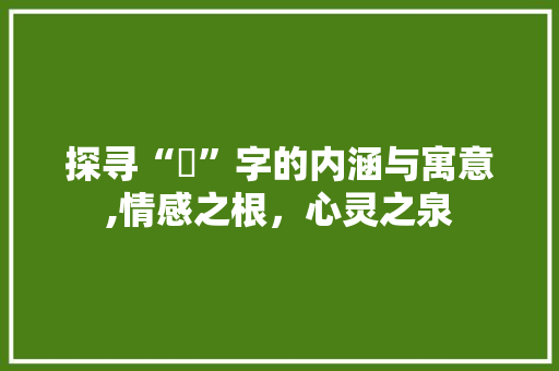 探寻“訫”字的内涵与寓意,情感之根，心灵之泉