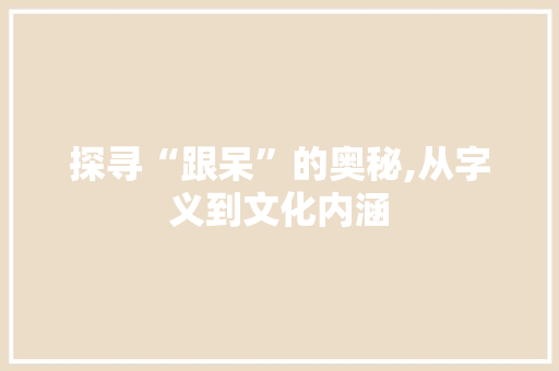 探寻“跟呆”的奥秘,从字义到文化内涵