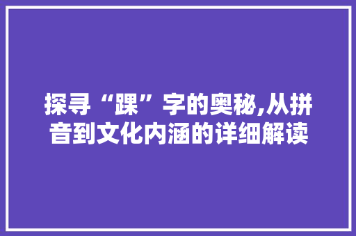 探寻“踝”字的奥秘,从拼音到文化内涵的详细解读