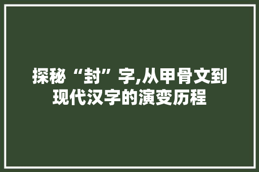 探秘“封”字,从甲骨文到现代汉字的演变历程