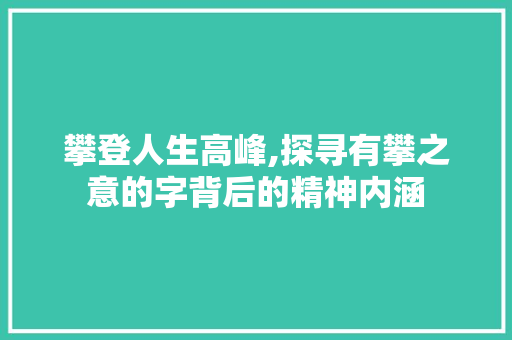 攀登人生高峰,探寻有攀之意的字背后的精神内涵