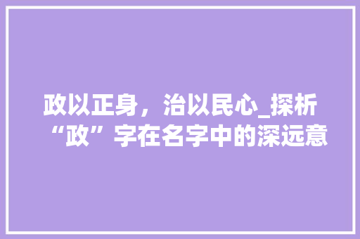 政以正身，治以民心_探析“政”字在名字中的深远意义  第1张