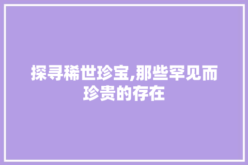 探寻稀世珍宝,那些罕见而珍贵的存在 第1张 探寻稀世珍宝,那些罕见而珍贵的存在 第1张