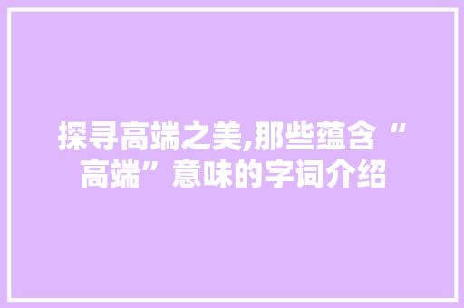 探寻高端之美,那些蕴含“高端”意味的字词介绍  第1张