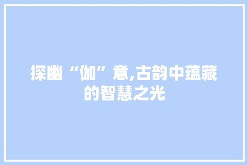 探幽“伽”意,古韵中蕴藏的智慧之光
