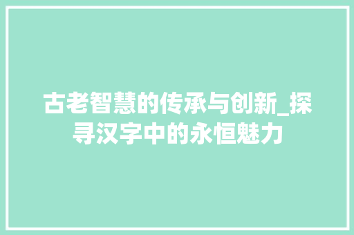 古老智慧的传承与创新_探寻汉字中的永恒魅力