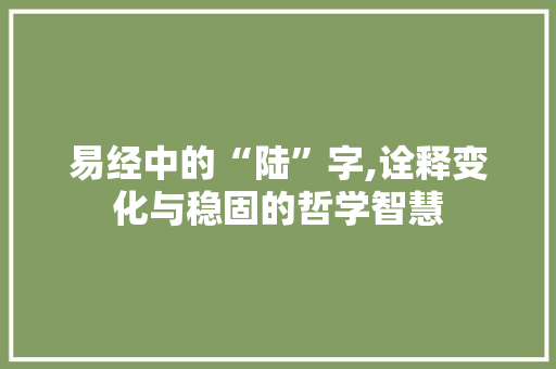 易经中的“陆”字,诠释变化与稳固的哲学智慧