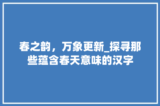 春之韵，万象更新_探寻那些蕴含春天意味的汉字