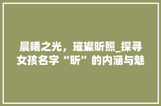 晨曦之光,璀璨昕照_探寻女孩名字“昕”的内涵与魅力