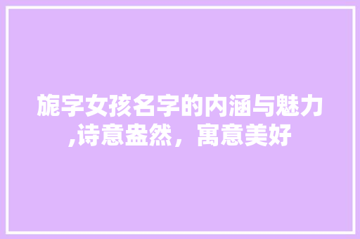 旎字女孩名字的内涵与魅力,诗意盎然，寓意美好