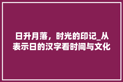 日升月落，时光的印记_从表示日的汉字看时间与文化的交融