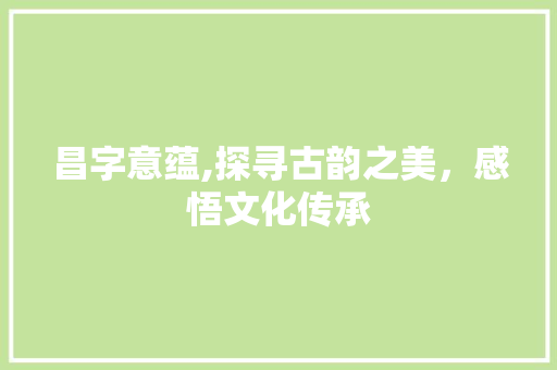 昌字意蕴,探寻古韵之美,感悟文化传承