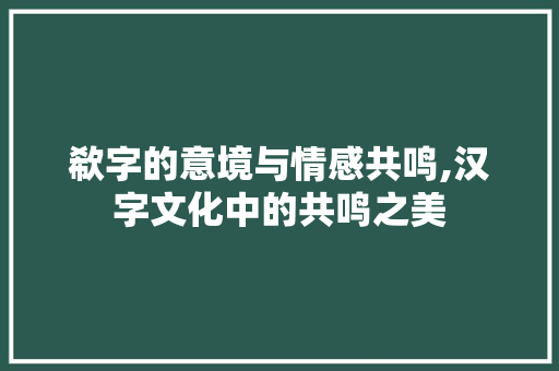 欷字的意境与情感共鸣,汉字文化中的共鸣之美